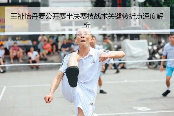 王祉怡丹麦公开赛半决赛技战术关键转折点深度解析